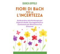 Fiori di Bach per l'incertezza: Guida pratica alla floriterapia per superare dubbi, scoraggiamento e confusione per ritrovare la tua direzione