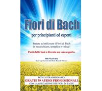 Fiori di Bach per principianti ed esperti: Impara ad utilizzare i Fiori di Bach in modo chiaro, semplice e veloce!