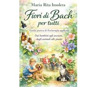 Fiori di Bach per tutti. Guida pratica di floriterapia applicata. Dai bambini agli anziani, dagli animali alle piante