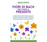 Fiori di bach per vivere il presente: Guida pratica alla floriterapia per trasformare ansia, panico, timori e preoccupazioni in forza interiore.