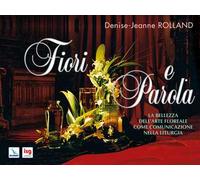 Fiori e parola. La bellezza dell'arte floreale come comunicazione nella liturgia. Ediz. integrale