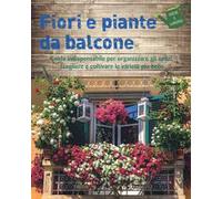 Fiori e piante da balcone. Guida indispensabile per organizzare gli spazi, scegliere e coltivare le varietà più belle. Ediz. a colori