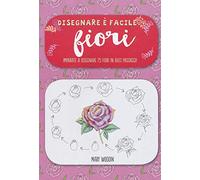 Fiori. Imparate a disegnare 75 fiori in dieci passaggi! Disegnare è facile. Ediz. illustrata