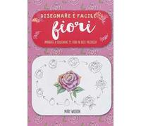 Fiori. Imparate a disegnare 75 fiori in dieci passaggi! Disegnare è facile. Ediz. illustrata