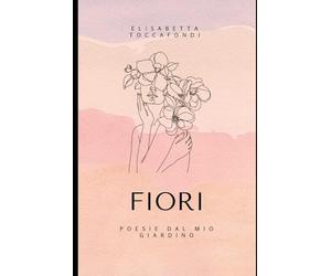 FIORI: POESIE DAL MIO GIARDINO