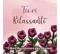 Fiori Rilassanti: Libro da colorare per anziani e bambini facile - Regalo giardiniere: Rose Tulipani Papavero e piante da giardino Memoria e lavoro cerebrale