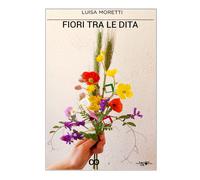 Fiori tra le dita di Luisa Moretti, 2020, Youcanprint