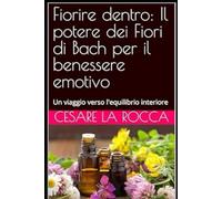 Fiorire dentro: Il potere dei Fiori di Bach per il benessere emotivo: Un viaggio verso l'equilibrio interiore
