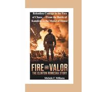 Fire and Valor: The Clinton Romesha Story: One Soldier’s Relentless Courage in the Face of Chaos - From the Battle of Kamdesh to the Medal of Honor