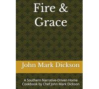 Fire & Grace: A Southern Narrative-Driven Home Cookbook by Chef John Mark Dickson