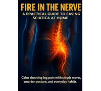 Fire in the Nerve: A Practical Guide to Easing Sciatica at Home: Calm shooting leg pain with simple moves, smarter posture, and everyday habits.