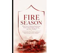 Fire Season: What Every California Homeowner Needs to Know Before, During, and After Wildfire Protecting Your Home, Health, and Finances Before, During, and After a Wildfire
