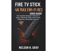 FIRE TV STICK 4K MAX (WI-FI 6E) USER GUIDE: The Complete Beginner’s Manual to Setup, Streaming, VPNs, Smart Home Integration, and Hidden Features