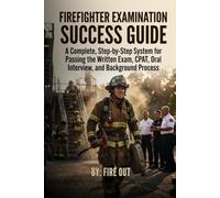 Firefighter Examination Success Guide: A Complete, Step-by-Step System for Passing the Written Exam, CPAT, Oral Interview, and Background Process