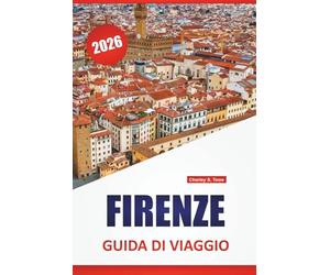 FIRENZE GUIDA DI VIAGGIO 2026: Le migliori cose da fare, musei d'arte, monumenti storici, itinerari a piedi e soste gastronomiche locali nell'Italia centrale