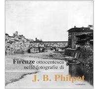 Firenze ottocentesca nelle fotografie di J. B. Philot. Ediz. illustrata