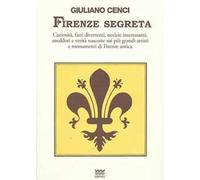 Firenze segreta. Curiosità, fatti divertenti, notizie interessanti, aneddoti e verità nascoste sui più grandi artisti e monumenti di Firenze antica