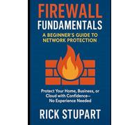 Firewall Fundamentals: A Beginner’s Guide to Network Protection: Protect Your Home, Business, or Cloud with Confidence-No Experience Needed