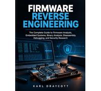 Firmware Reverse Engineering: The Complete Guide to Firmware Analysis, Embedded Systems, Binary Analysis, Disassembly, Debugging, and Security Research