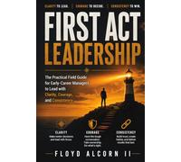 First Act Leadership: The Practical Field Guide for Early-Career Managers to Lead with Clarity, Courage, and Consistency