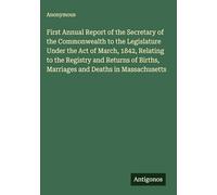 First Annual Report of the Secretary of the Commonwealth to the Legislature Under the Act of March, 1842, Relating to the Registry and Returns of Births, Marriages and Deaths in Massachusetts