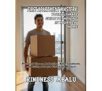 FIRST APARTMENT MASTERY: YOUR ULTIMATE GUIDE TO THRIVING IN YOUR NEW HOME: Practical Tips on Budgeting, Bills, Landlords, and Living Solo for First-Time Renters