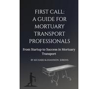 FIRST CALL: A Guide for Mortuary Transport Professionals: From Start Up to Success in Mortuary Transport