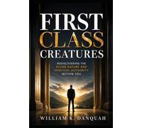 FIRST CLASS CREATURES: Rediscovering the Divine Nature and Spiritual Authority Within You