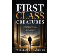 FIRST CLASS CREATURES: Rediscovering the Divine Nature and Spiritual Authority Within You