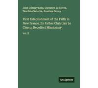 First Establishment of the Faith in New France. By Father Christian Le Clercq, Recollect Missionary: Vol. II