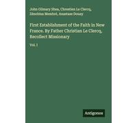 First Establishment of the Faith in New France. By Father Christian Le Clercq, Recollect Missionary: Vol. I
