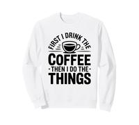 First I Drink The Coffee Then I Do The Things Felpa