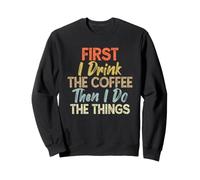 First I Drink The Coffee Then I Do The Things, Funny Coffee Felpa