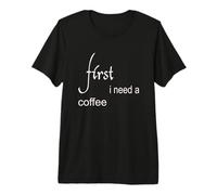 First i Need a caffè Maglietta Premium