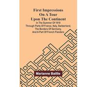 First Impressions on a Tour upon the Continent; In the summer of 1818 through parts of France, Italy, Switzerland, the borders of Germany, and a part of French Flanders