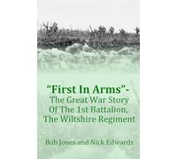 “First In Arms” - The Great War Story Of The 1st Battalion, The Wiltshire Regiment