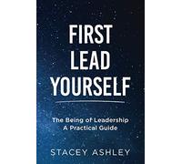 First Lead Yourself: The Being of Leadership - A Practical Guide