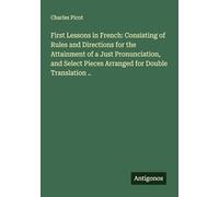 First Lessons in French: Consisting of Rules and Directions for the Attainment of a Just Pronunciation, and Select Pieces Arranged for Double Translation ..