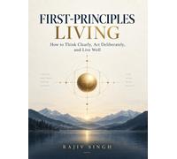 First-Principles Living: How to Think Clearly, Act Deliberately, and Live Well