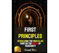 First Principles: Rebuilding the Masculine Mind on the Ruins of Modernity