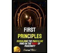 First Principles: Rebuilding the Masculine Mind on the Ruins of Modernity