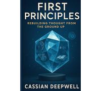 First Principles: Rebuilding Thought from the Ground Up