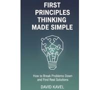 First Principles Thinking Made Simple: How to Break Problems Down and Find Real Solutions