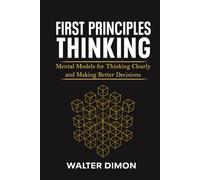 First Principles Thinking: Mental Models for Thinking Clearly and Making Better Decisions