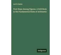 First Steps Among Figures. A Drill Book in the Fundamental Rules of Arithmetic