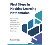 First Steps in Machine Learning Mathematics: An Intuitive Beginner’s Guide to the Mathematical Foundations of Machine Learning