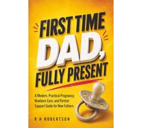 FIRST TIME DAD, FULLY PRESENT: A Modern, Practical Pregnancy, Newborn Care, and Partner Support Guide for New Fathers