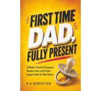 FIRST TIME DAD, FULLY PRESENT: A Modern, Practical Pregnancy, Newborn Care, and Partner Support Guide for New Fathers