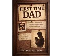 First Time Dad: How to Lead with Calm Strength Through Pregnancy, Birth, and Early Fatherhood When Responsibility Becomes Real