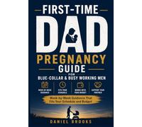 First-Time Dad Pregnancy Guide for Blue-Collar & Busy Working Men: W y-Week Pregnancy Guidance for Expecting Fathers on Supporting Your Partner, ... Newborn Care, and Managing Work and Budget